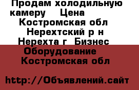 Продам холодильную камеру. › Цена ­ 10 000 - Костромская обл., Нерехтский р-н, Нерехта г. Бизнес » Оборудование   . Костромская обл.